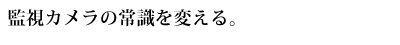 監視カメラ・防犯カメラの常識を変える